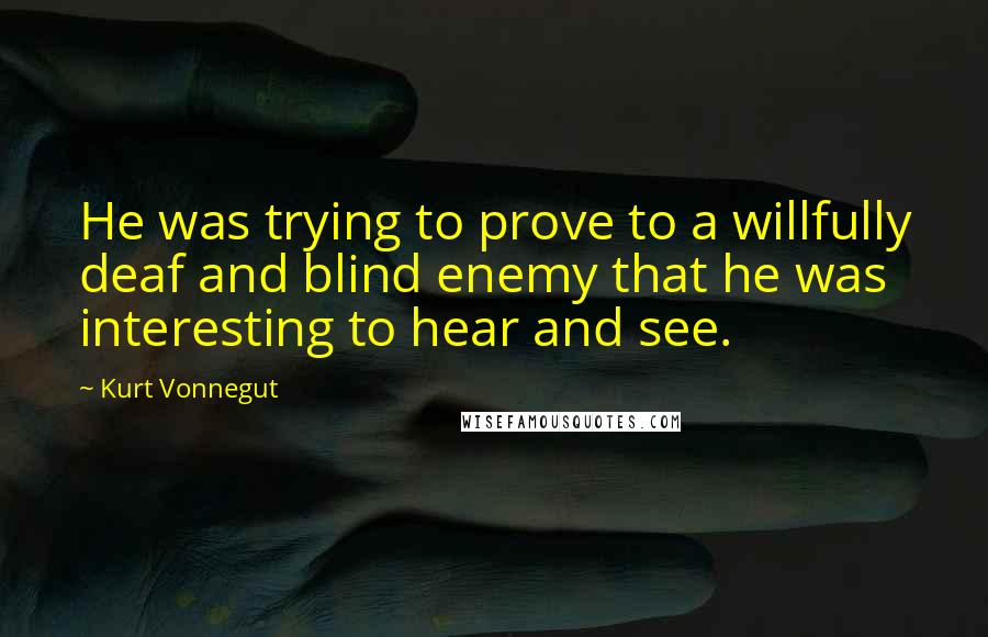 Kurt Vonnegut Quotes: He was trying to prove to a willfully deaf and blind enemy that he was interesting to hear and see.