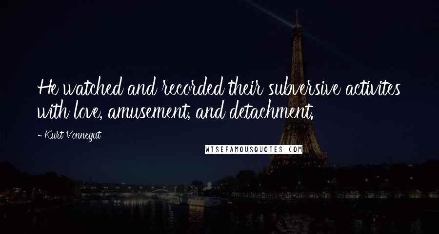 Kurt Vonnegut Quotes: He watched and recorded their subversive activites with love, amusement, and detachment.