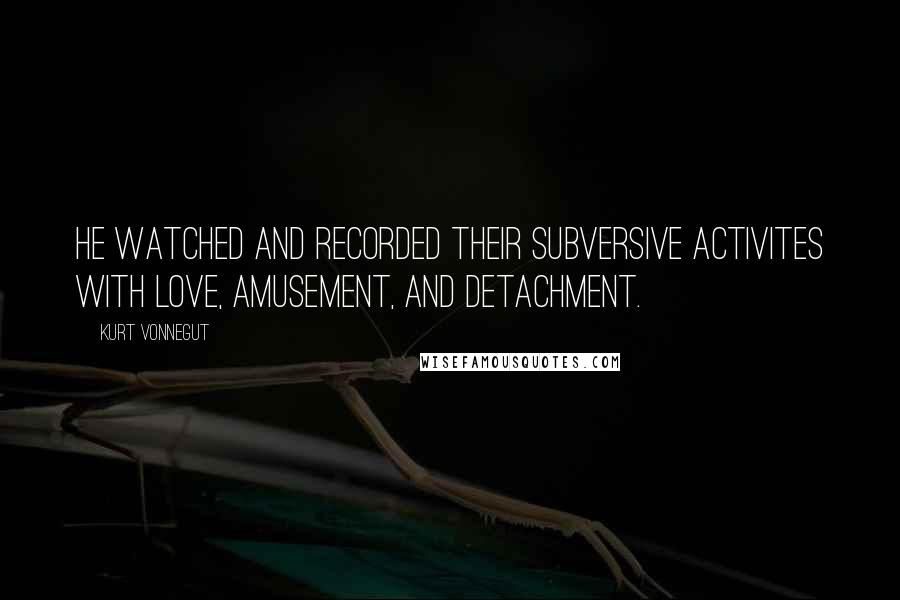Kurt Vonnegut Quotes: He watched and recorded their subversive activites with love, amusement, and detachment.
