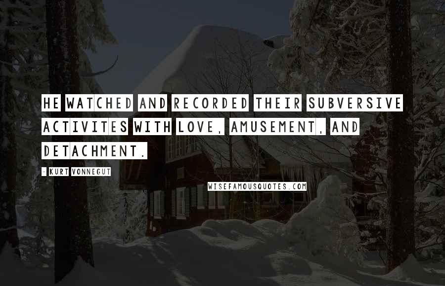 Kurt Vonnegut Quotes: He watched and recorded their subversive activites with love, amusement, and detachment.