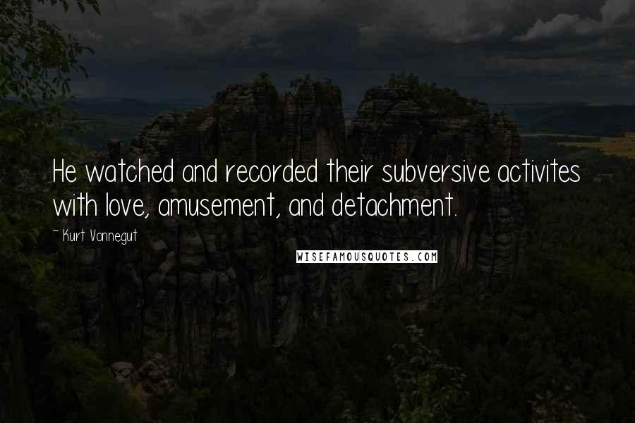 Kurt Vonnegut Quotes: He watched and recorded their subversive activites with love, amusement, and detachment.