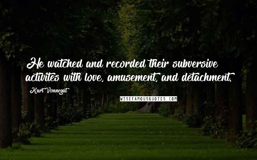 Kurt Vonnegut Quotes: He watched and recorded their subversive activites with love, amusement, and detachment.