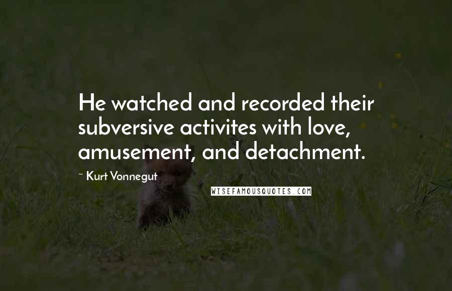 Kurt Vonnegut Quotes: He watched and recorded their subversive activites with love, amusement, and detachment.