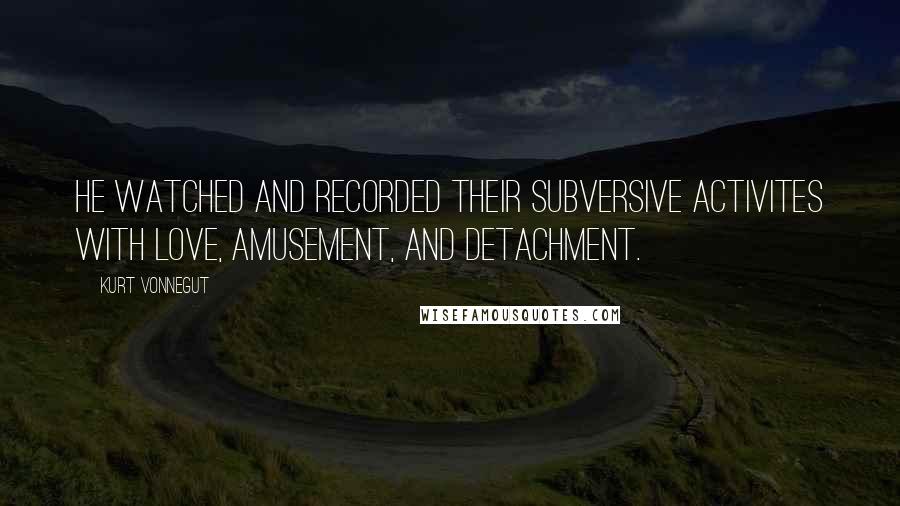 Kurt Vonnegut Quotes: He watched and recorded their subversive activites with love, amusement, and detachment.