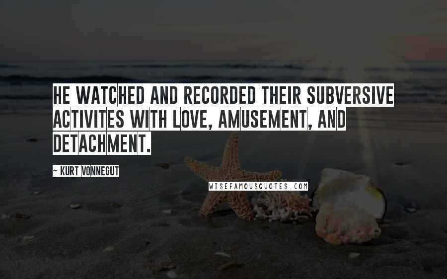 Kurt Vonnegut Quotes: He watched and recorded their subversive activites with love, amusement, and detachment.