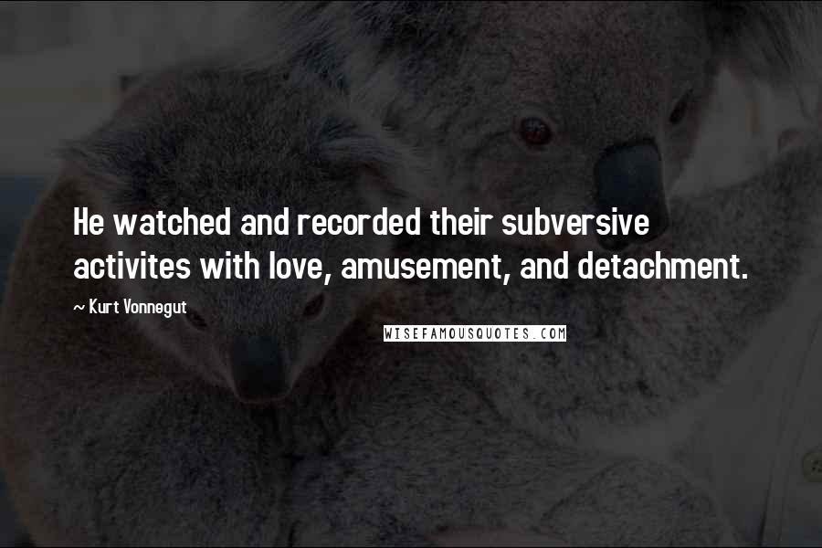 Kurt Vonnegut Quotes: He watched and recorded their subversive activites with love, amusement, and detachment.
