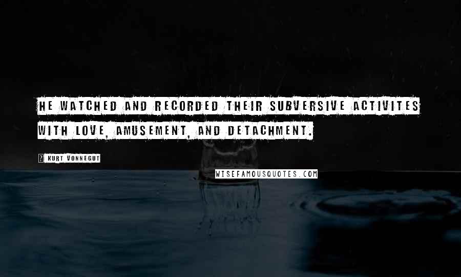 Kurt Vonnegut Quotes: He watched and recorded their subversive activites with love, amusement, and detachment.