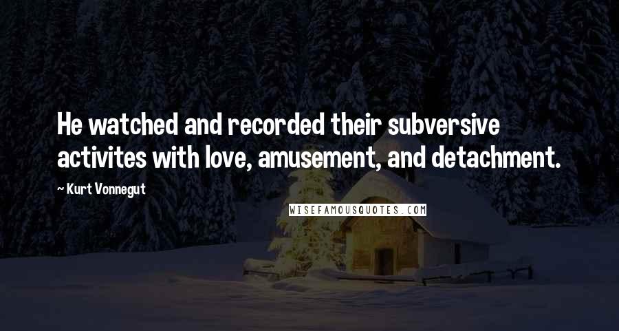 Kurt Vonnegut Quotes: He watched and recorded their subversive activites with love, amusement, and detachment.
