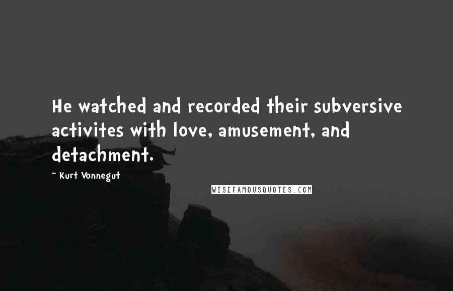 Kurt Vonnegut Quotes: He watched and recorded their subversive activites with love, amusement, and detachment.