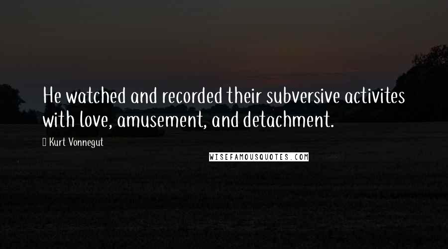 Kurt Vonnegut Quotes: He watched and recorded their subversive activites with love, amusement, and detachment.