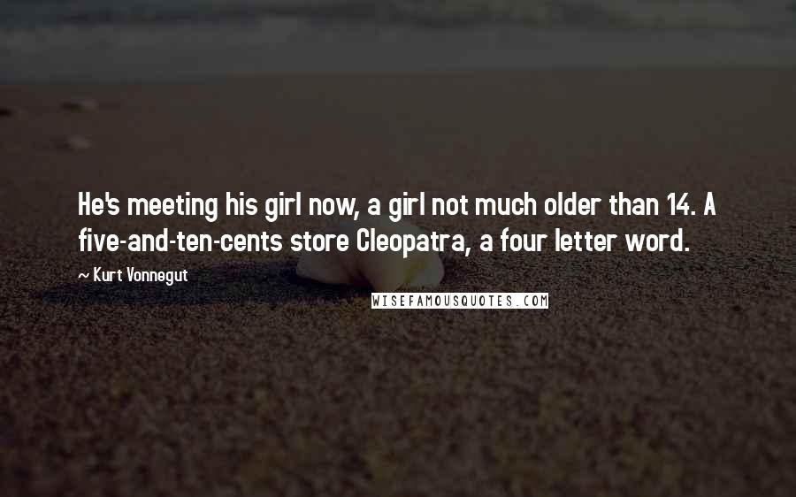 Kurt Vonnegut Quotes: He's meeting his girl now, a girl not much older than 14. A five-and-ten-cents store Cleopatra, a four letter word.