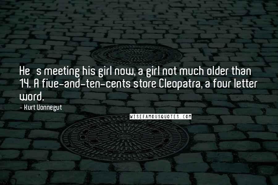 Kurt Vonnegut Quotes: He's meeting his girl now, a girl not much older than 14. A five-and-ten-cents store Cleopatra, a four letter word.