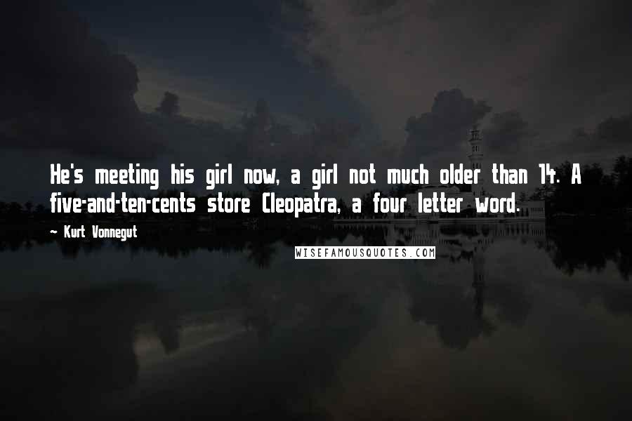 Kurt Vonnegut Quotes: He's meeting his girl now, a girl not much older than 14. A five-and-ten-cents store Cleopatra, a four letter word.