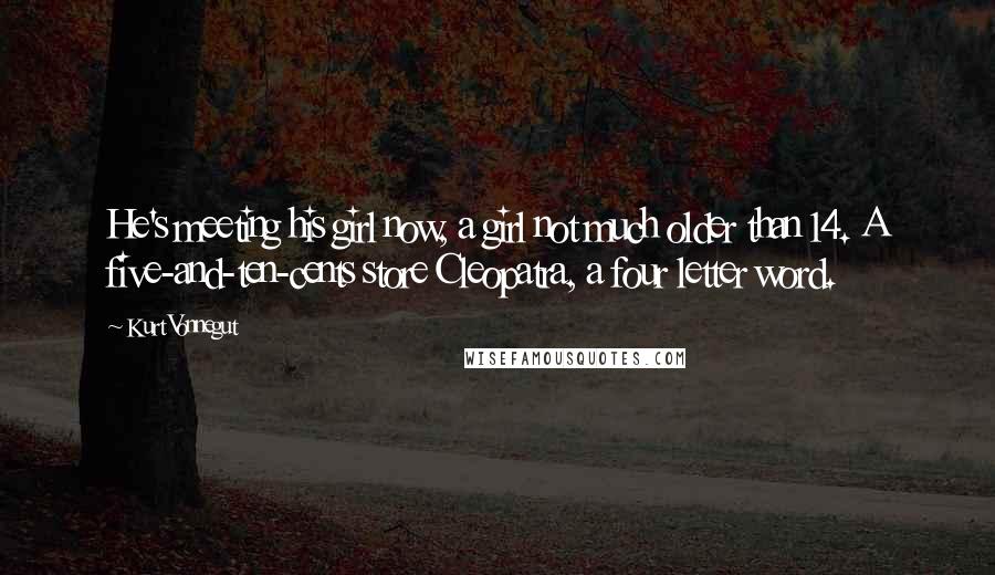 Kurt Vonnegut Quotes: He's meeting his girl now, a girl not much older than 14. A five-and-ten-cents store Cleopatra, a four letter word.