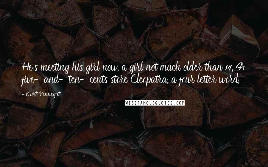 Kurt Vonnegut Quotes: He's meeting his girl now, a girl not much older than 14. A five-and-ten-cents store Cleopatra, a four letter word.