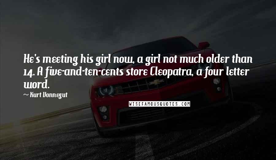 Kurt Vonnegut Quotes: He's meeting his girl now, a girl not much older than 14. A five-and-ten-cents store Cleopatra, a four letter word.