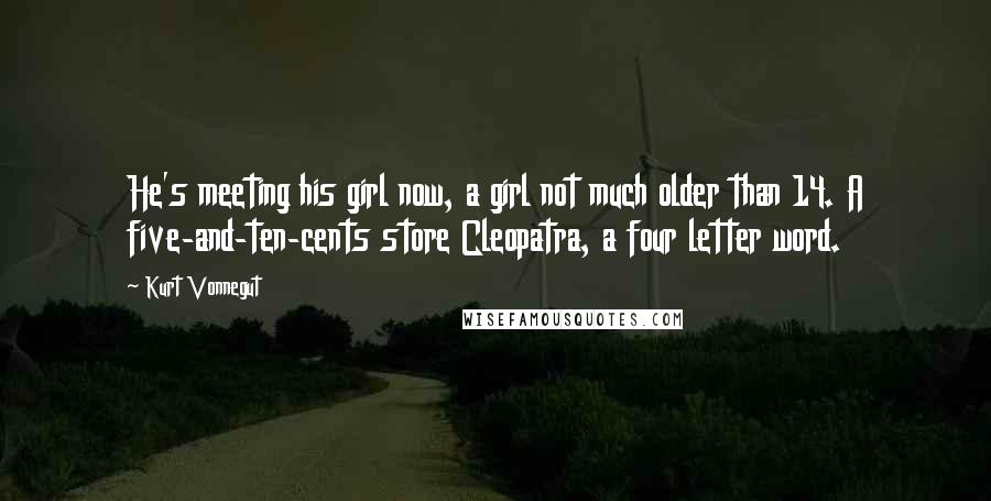 Kurt Vonnegut Quotes: He's meeting his girl now, a girl not much older than 14. A five-and-ten-cents store Cleopatra, a four letter word.