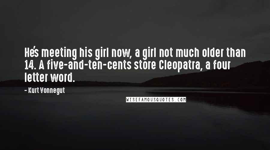 Kurt Vonnegut Quotes: He's meeting his girl now, a girl not much older than 14. A five-and-ten-cents store Cleopatra, a four letter word.