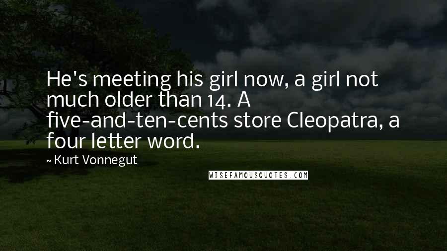 Kurt Vonnegut Quotes: He's meeting his girl now, a girl not much older than 14. A five-and-ten-cents store Cleopatra, a four letter word.