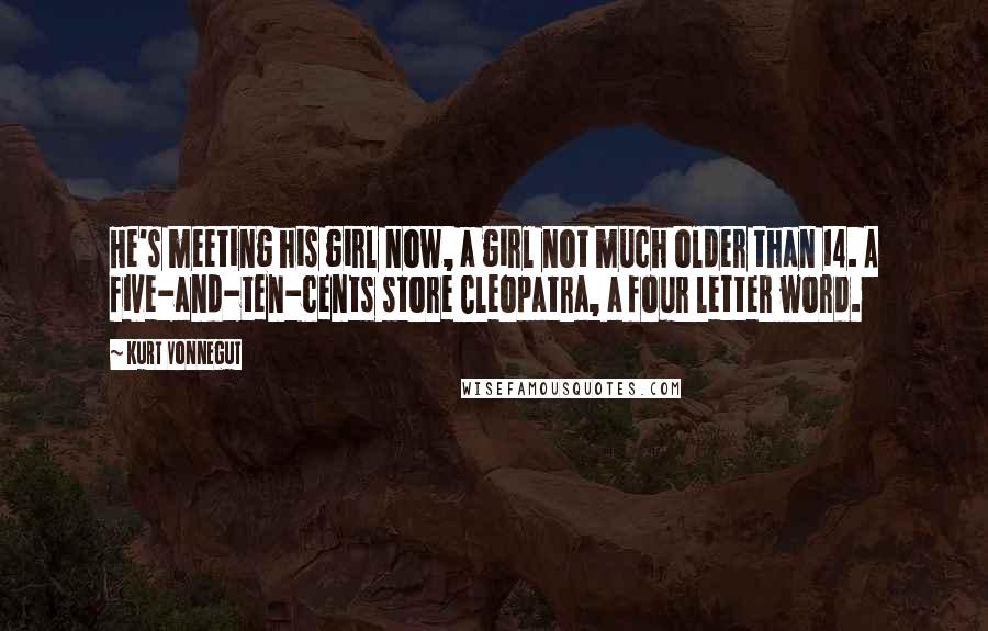 Kurt Vonnegut Quotes: He's meeting his girl now, a girl not much older than 14. A five-and-ten-cents store Cleopatra, a four letter word.