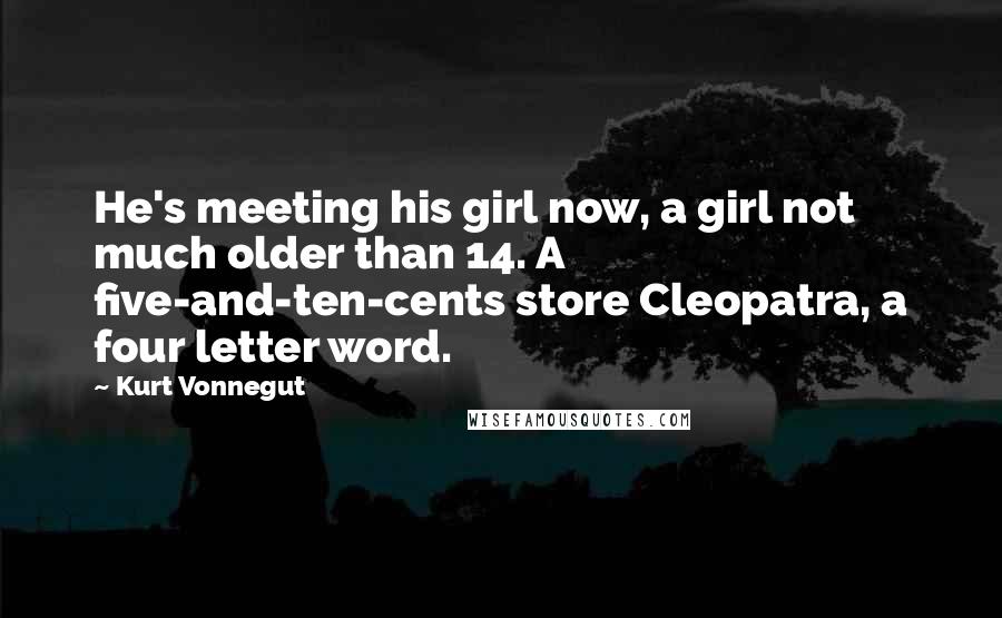 Kurt Vonnegut Quotes: He's meeting his girl now, a girl not much older than 14. A five-and-ten-cents store Cleopatra, a four letter word.