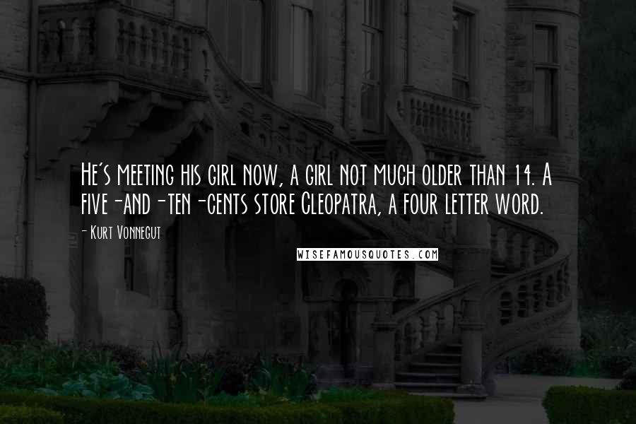 Kurt Vonnegut Quotes: He's meeting his girl now, a girl not much older than 14. A five-and-ten-cents store Cleopatra, a four letter word.