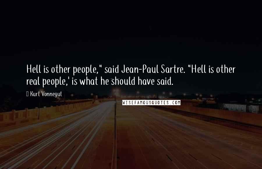 Kurt Vonnegut Quotes: Hell is other people," said Jean-Paul Sartre. "Hell is other real people,' is what he should have said.