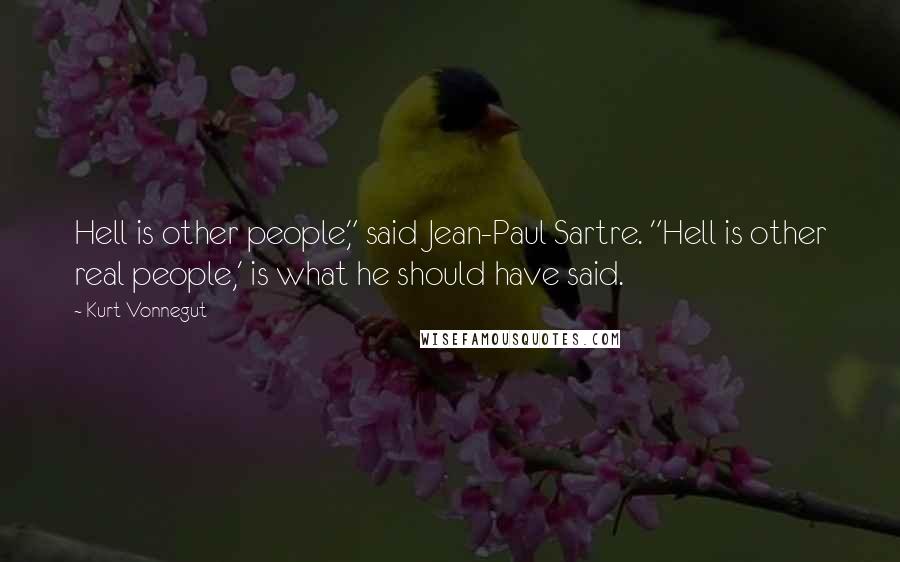 Kurt Vonnegut Quotes: Hell is other people," said Jean-Paul Sartre. "Hell is other real people,' is what he should have said.