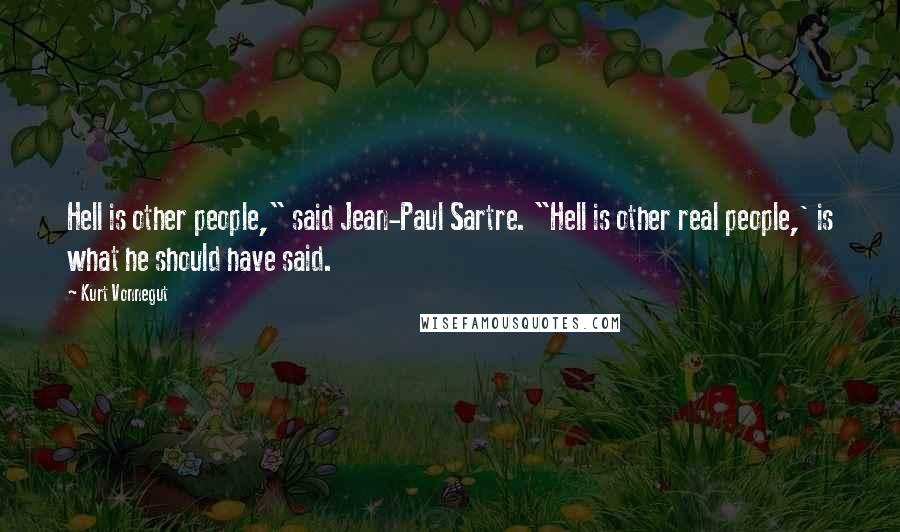 Kurt Vonnegut Quotes: Hell is other people," said Jean-Paul Sartre. "Hell is other real people,' is what he should have said.