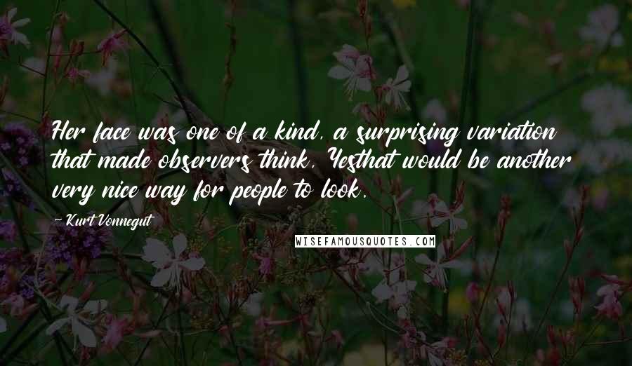 Kurt Vonnegut Quotes: Her face was one of a kind, a surprising variation that made observers think, Yesthat would be another very nice way for people to look.