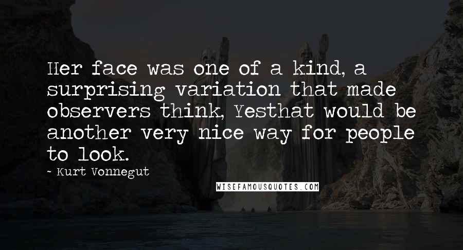 Kurt Vonnegut Quotes: Her face was one of a kind, a surprising variation that made observers think, Yesthat would be another very nice way for people to look.