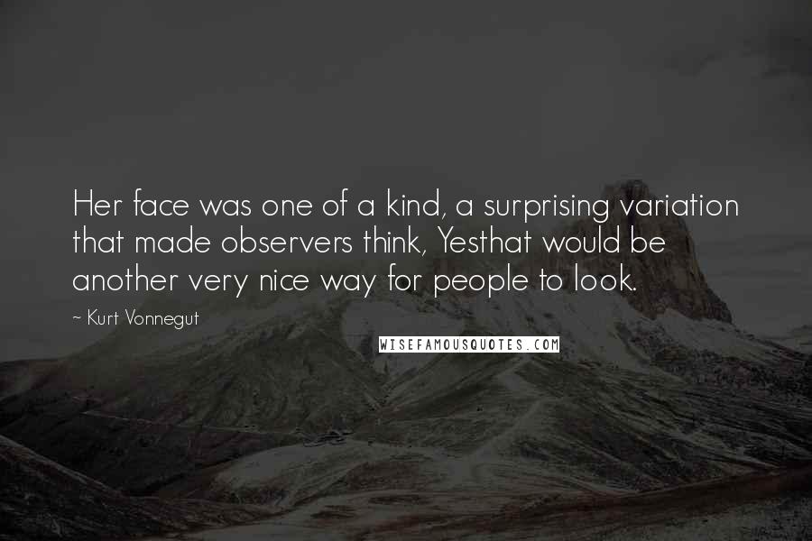 Kurt Vonnegut Quotes: Her face was one of a kind, a surprising variation that made observers think, Yesthat would be another very nice way for people to look.