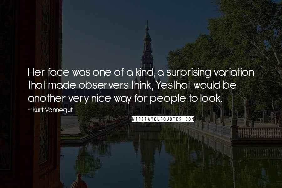 Kurt Vonnegut Quotes: Her face was one of a kind, a surprising variation that made observers think, Yesthat would be another very nice way for people to look.