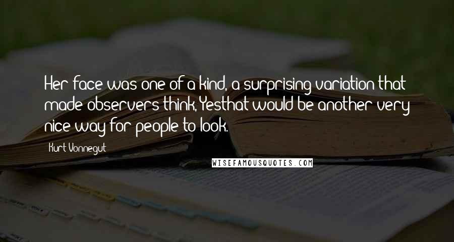 Kurt Vonnegut Quotes: Her face was one of a kind, a surprising variation that made observers think, Yesthat would be another very nice way for people to look.