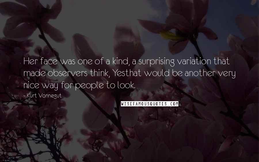 Kurt Vonnegut Quotes: Her face was one of a kind, a surprising variation that made observers think, Yesthat would be another very nice way for people to look.