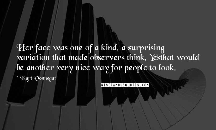 Kurt Vonnegut Quotes: Her face was one of a kind, a surprising variation that made observers think, Yesthat would be another very nice way for people to look.