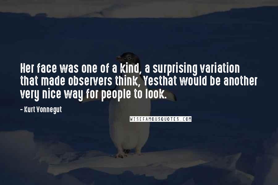 Kurt Vonnegut Quotes: Her face was one of a kind, a surprising variation that made observers think, Yesthat would be another very nice way for people to look.