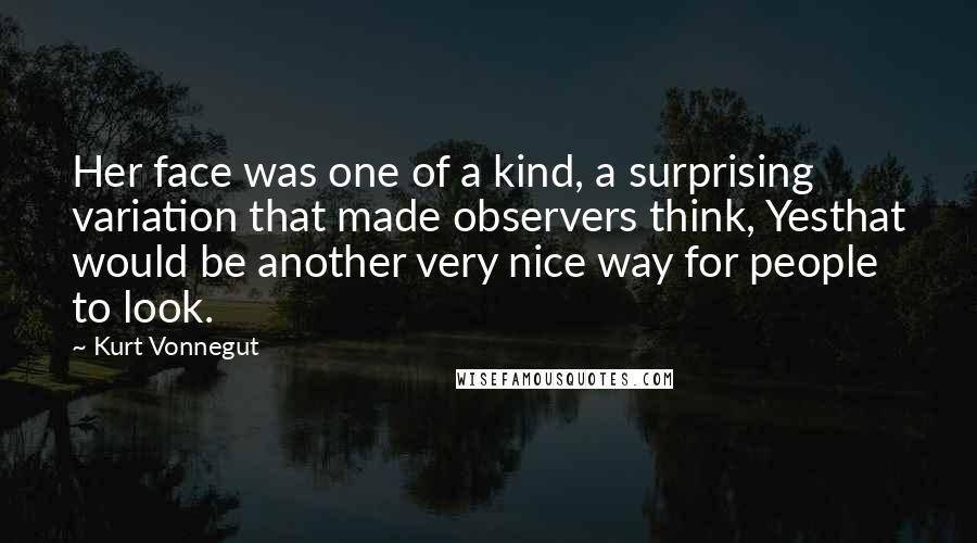 Kurt Vonnegut Quotes: Her face was one of a kind, a surprising variation that made observers think, Yesthat would be another very nice way for people to look.