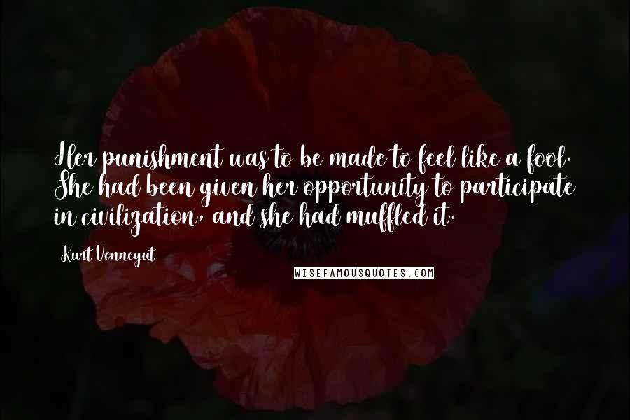 Kurt Vonnegut Quotes: Her punishment was to be made to feel like a fool. She had been given her opportunity to participate in civilization, and she had muffled it.