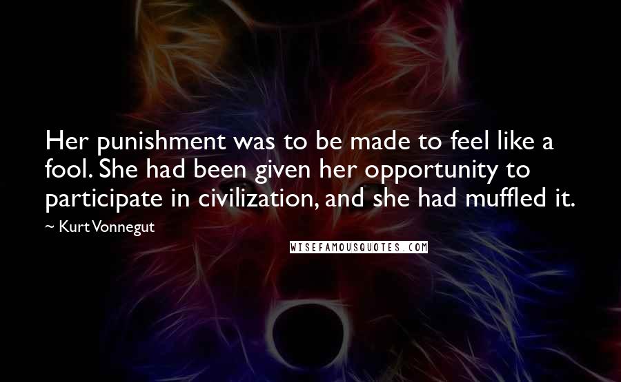 Kurt Vonnegut Quotes: Her punishment was to be made to feel like a fool. She had been given her opportunity to participate in civilization, and she had muffled it.