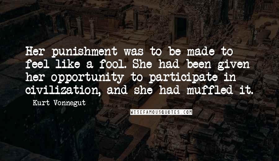 Kurt Vonnegut Quotes: Her punishment was to be made to feel like a fool. She had been given her opportunity to participate in civilization, and she had muffled it.