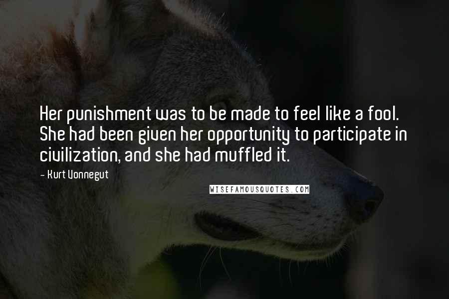 Kurt Vonnegut Quotes: Her punishment was to be made to feel like a fool. She had been given her opportunity to participate in civilization, and she had muffled it.