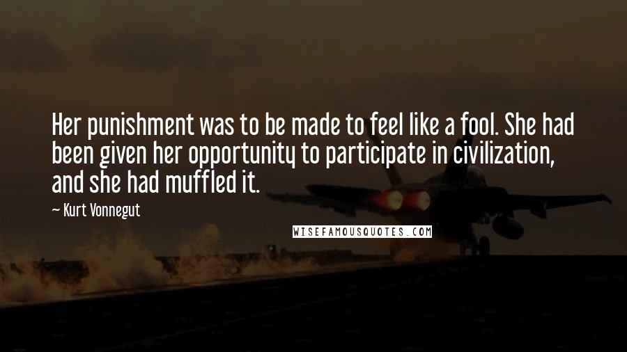 Kurt Vonnegut Quotes: Her punishment was to be made to feel like a fool. She had been given her opportunity to participate in civilization, and she had muffled it.