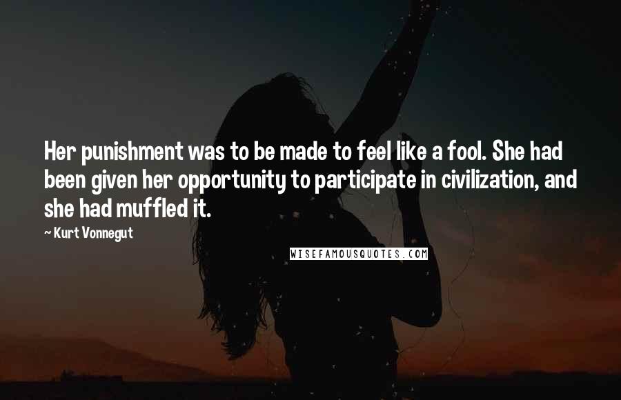 Kurt Vonnegut Quotes: Her punishment was to be made to feel like a fool. She had been given her opportunity to participate in civilization, and she had muffled it.