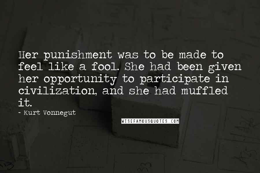 Kurt Vonnegut Quotes: Her punishment was to be made to feel like a fool. She had been given her opportunity to participate in civilization, and she had muffled it.