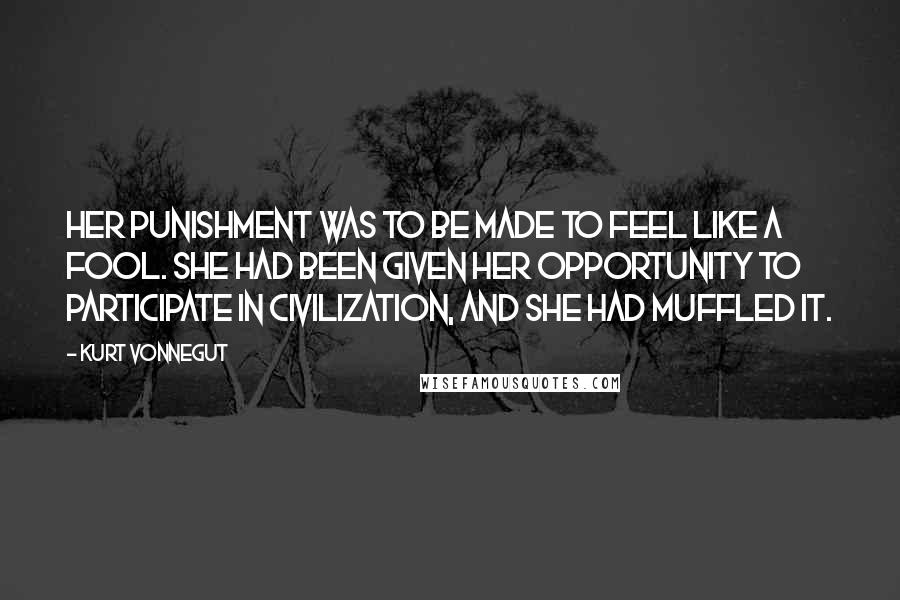 Kurt Vonnegut Quotes: Her punishment was to be made to feel like a fool. She had been given her opportunity to participate in civilization, and she had muffled it.