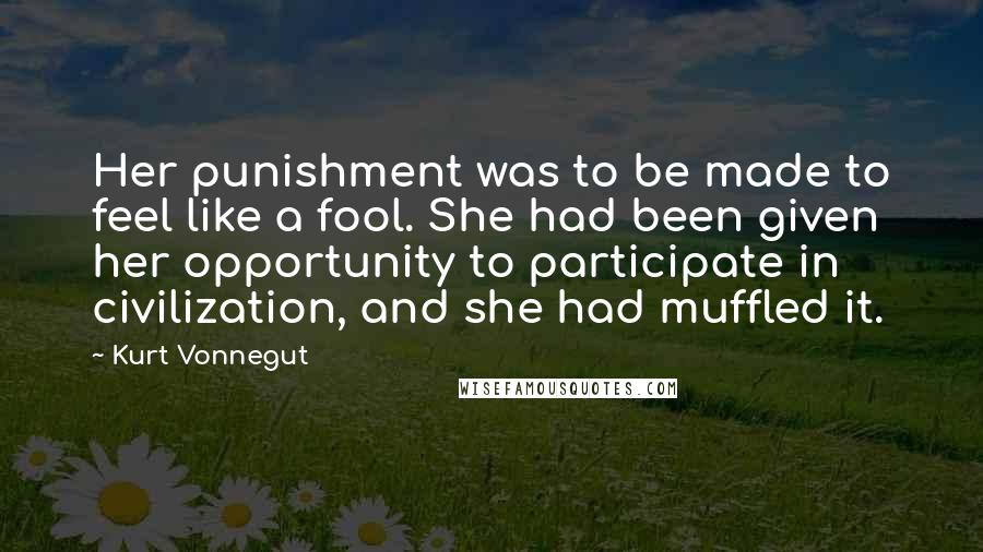 Kurt Vonnegut Quotes: Her punishment was to be made to feel like a fool. She had been given her opportunity to participate in civilization, and she had muffled it.