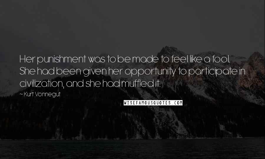 Kurt Vonnegut Quotes: Her punishment was to be made to feel like a fool. She had been given her opportunity to participate in civilization, and she had muffled it.