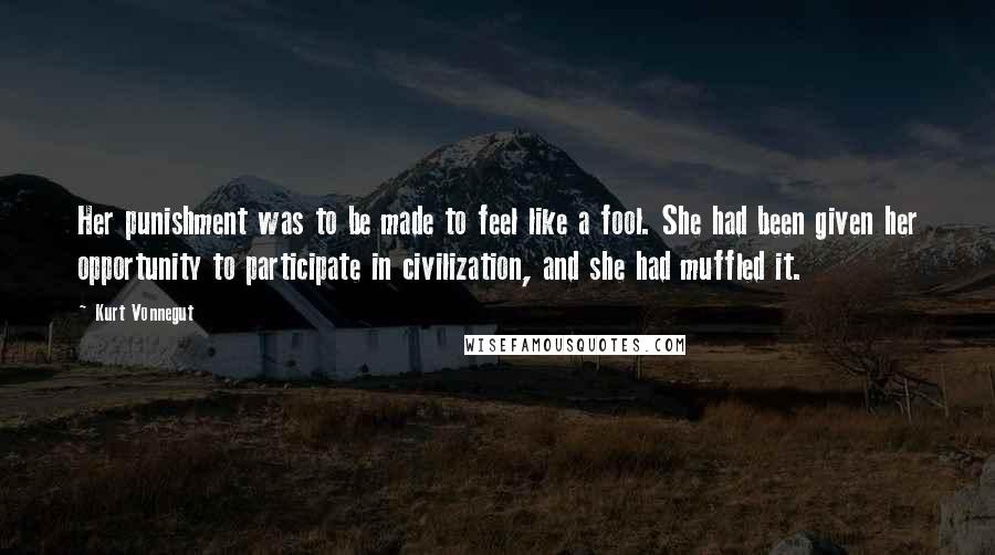 Kurt Vonnegut Quotes: Her punishment was to be made to feel like a fool. She had been given her opportunity to participate in civilization, and she had muffled it.