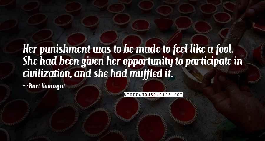 Kurt Vonnegut Quotes: Her punishment was to be made to feel like a fool. She had been given her opportunity to participate in civilization, and she had muffled it.